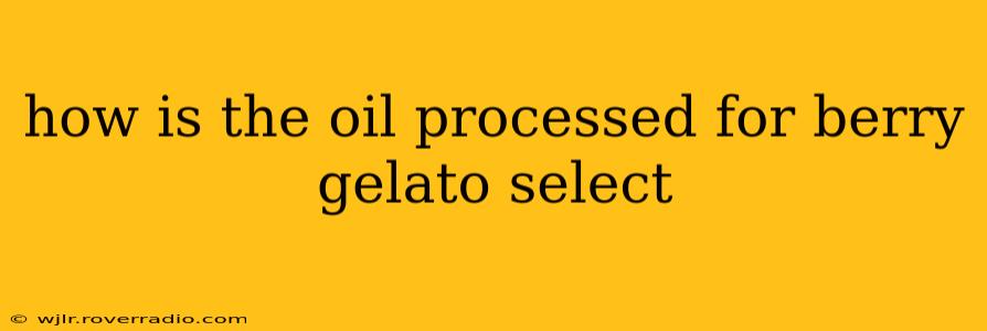 how is the oil processed for berry gelato select