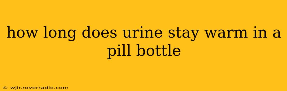 how long does urine stay warm in a pill bottle