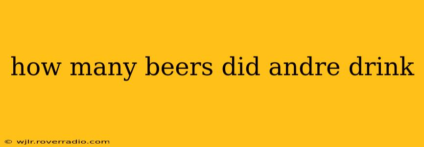 how many beers did andre drink