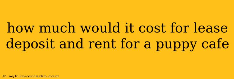 how much would it cost for lease deposit and rent for a puppy cafe