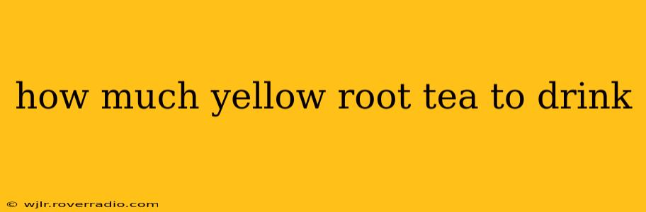 how much yellow root tea to drink