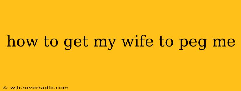 how to get my wife to peg me how to get my wife to peg me