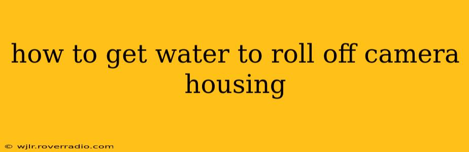how to get water to roll off camera housing
