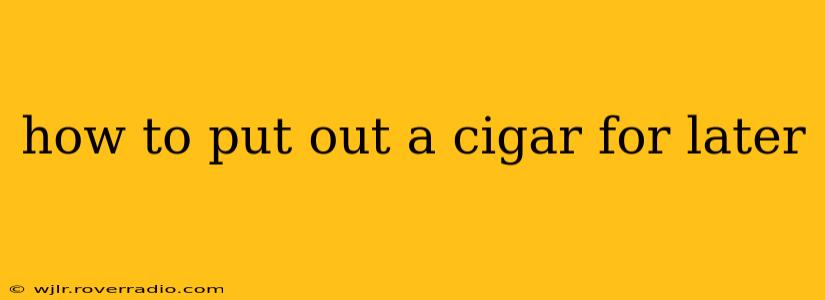 how to put out a cigar for later