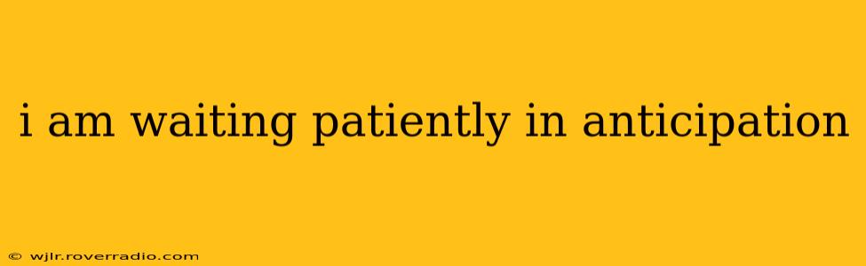 i am waiting patiently in anticipation