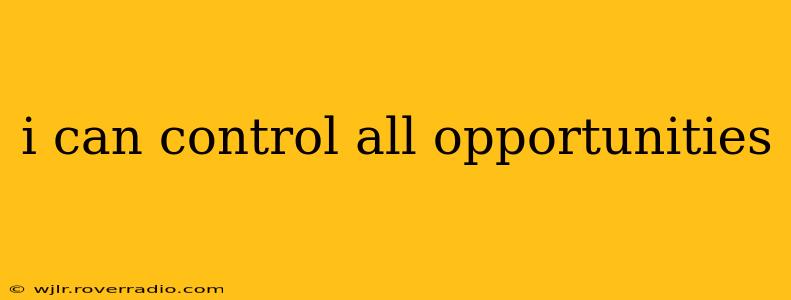 i can control all opportunities