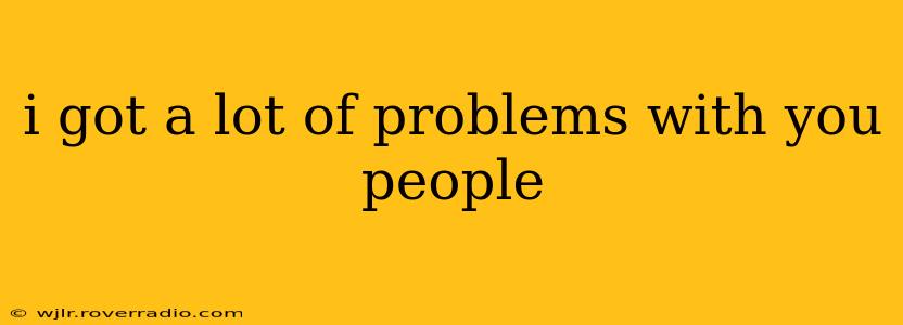 i got a lot of problems with you people i got a lot of problems with you people