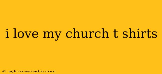 i love my church t shirts