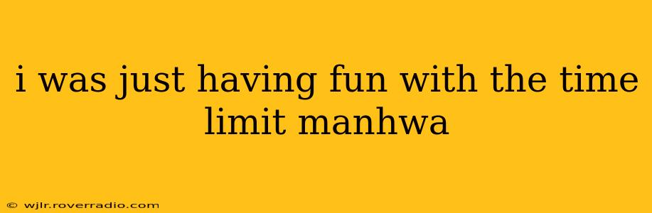 i was just having fun with the time limit manhwa