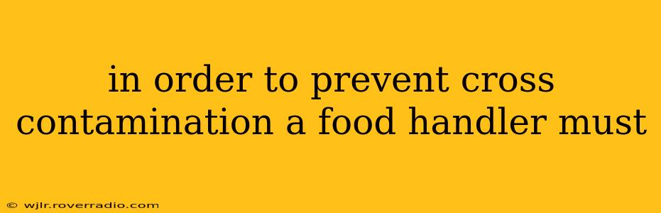 in order to prevent cross contamination a food handler must