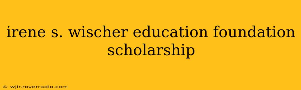 irene s. wischer education foundation scholarship