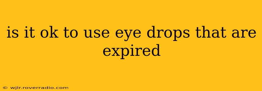 is it ok to use eye drops that are expired