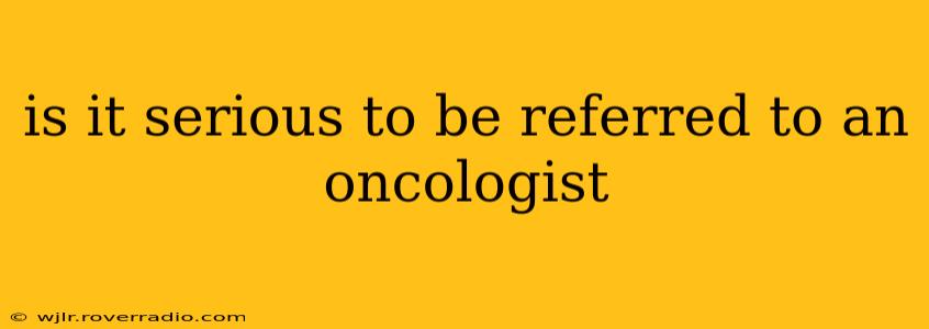 is it serious to be referred to an oncologist