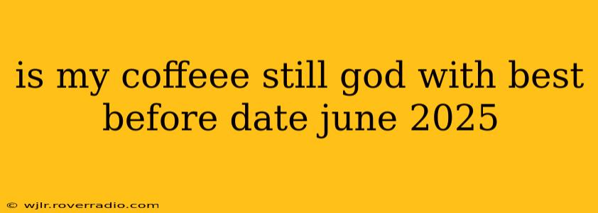 is my coffeee still god with best before date june 2025