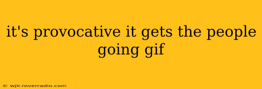 it's provocative it gets the people going gif
