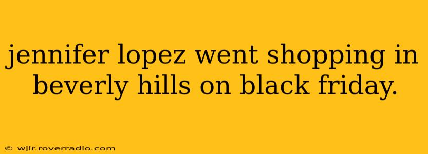 jennifer lopez went shopping in beverly hills on black friday.
