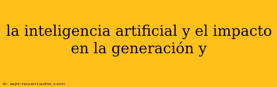 la inteligencia artificial y el impacto en la generación y