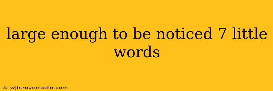 large enough to be noticed 7 little words