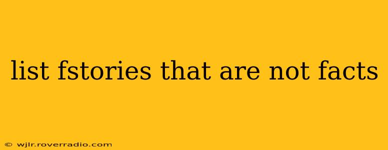 list fstories that are not facts