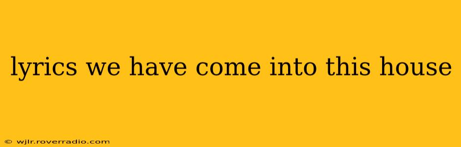 lyrics we have come into this house