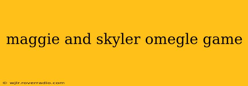 maggie and skyler omegle game