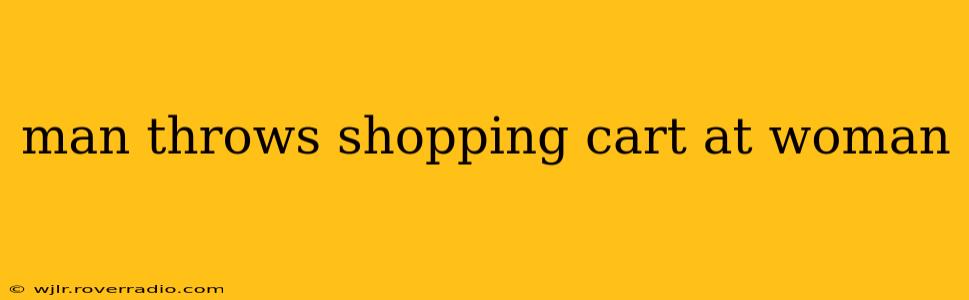 man throws shopping cart at woman