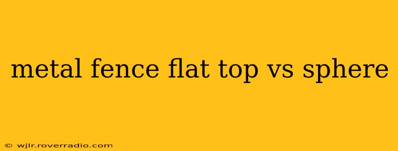 metal fence flat top vs sphere