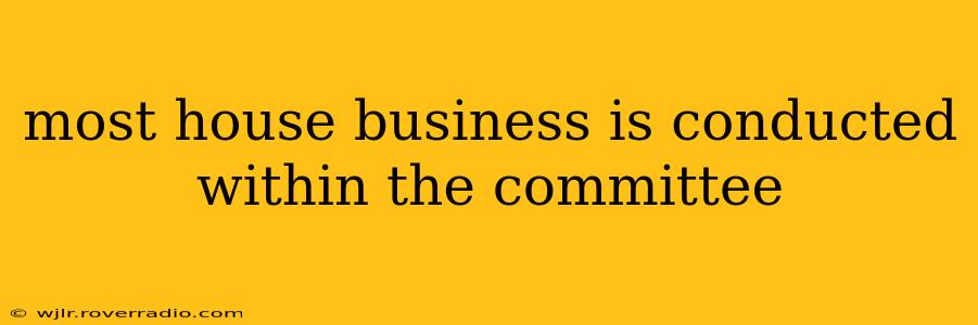 most house business is conducted within the committee