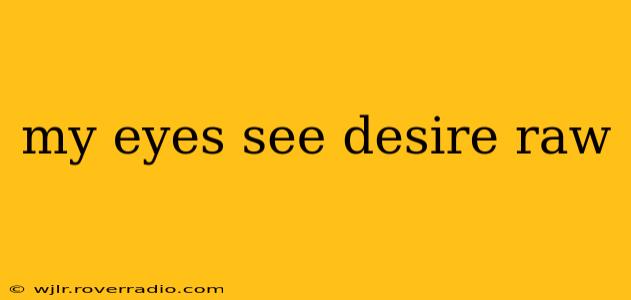 my eyes see desire raw