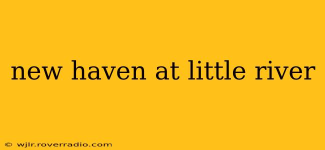 new haven at little river