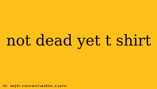 not dead yet t shirt
