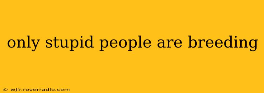 only stupid people are breeding