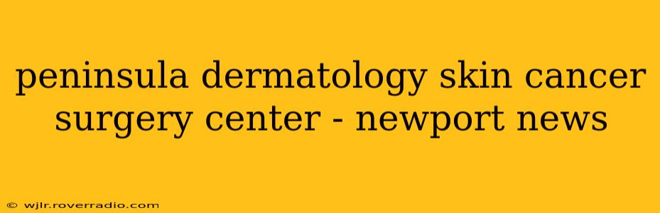 peninsula dermatology skin cancer surgery center - newport news