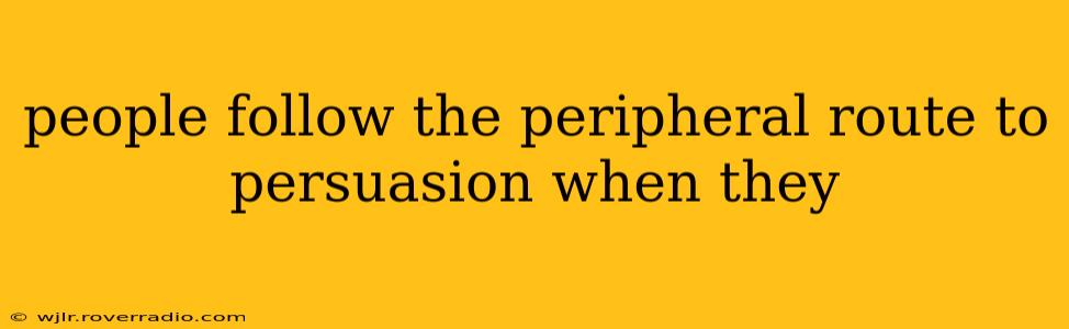people follow the peripheral route to persuasion when they