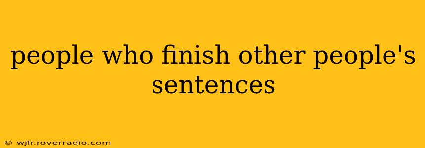 people who finish other people's sentences