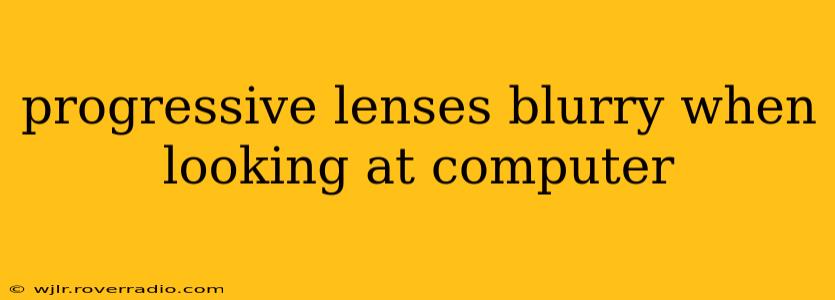 progressive lenses blurry when looking at computer