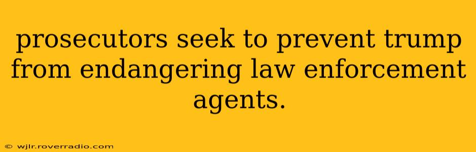 prosecutors seek to prevent trump from endangering law enforcement agents.