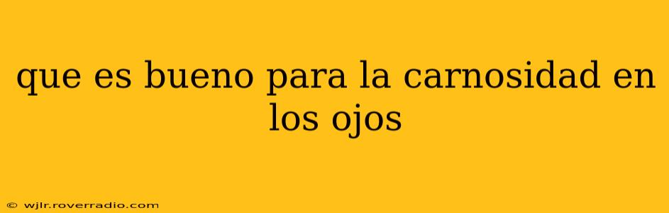 que es bueno para la carnosidad en los ojos