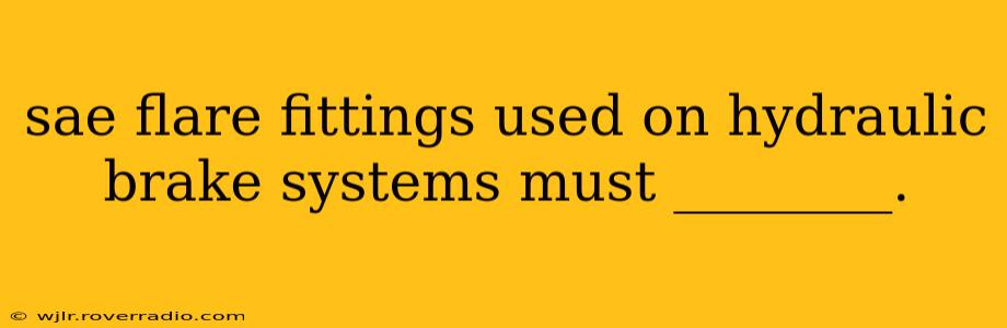 sae flare fittings used on hydraulic brake systems must ________.