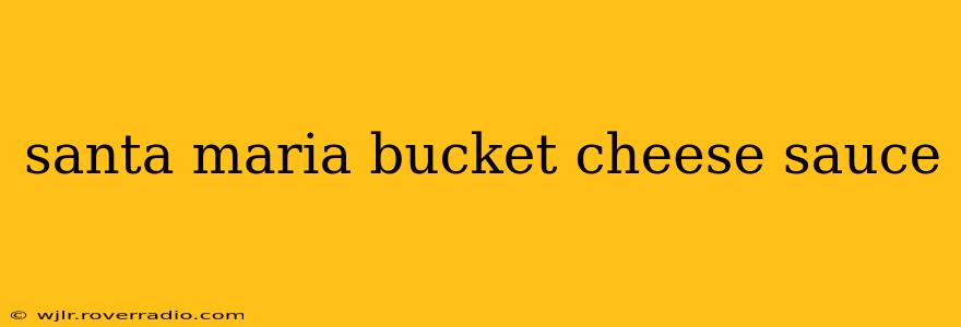 santa maria bucket cheese sauce