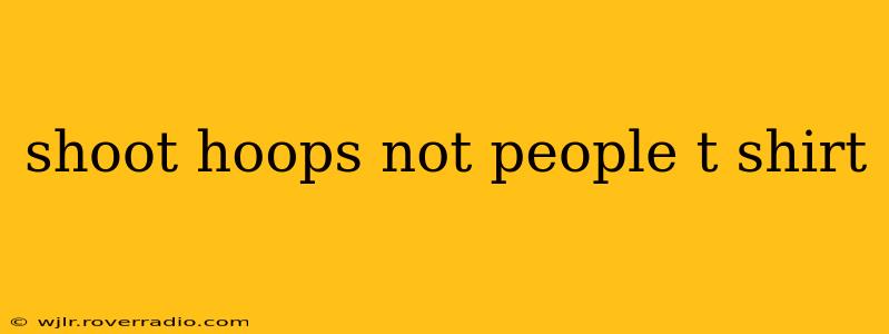 shoot hoops not people t shirt