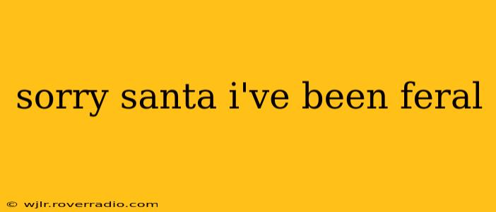 sorry santa i've been feral