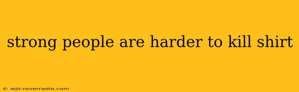strong people are harder to kill shirt