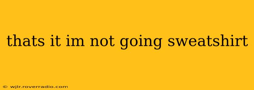 thats it im not going sweatshirt
