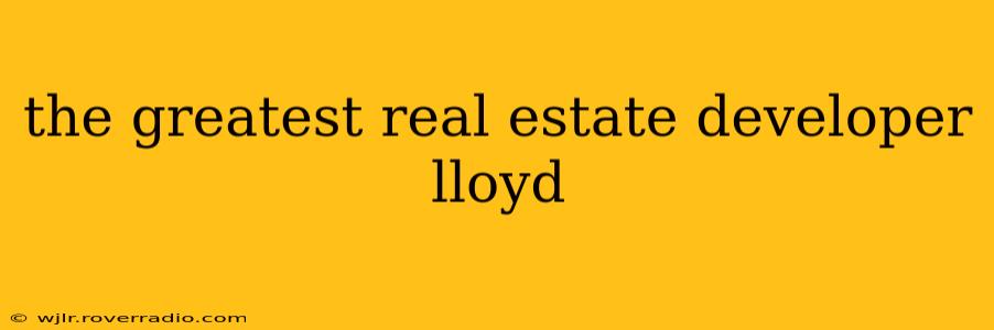 the greatest real estate developer lloyd