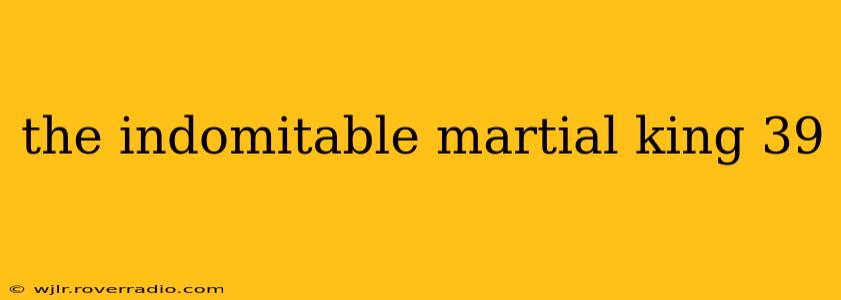 the indomitable martial king 39