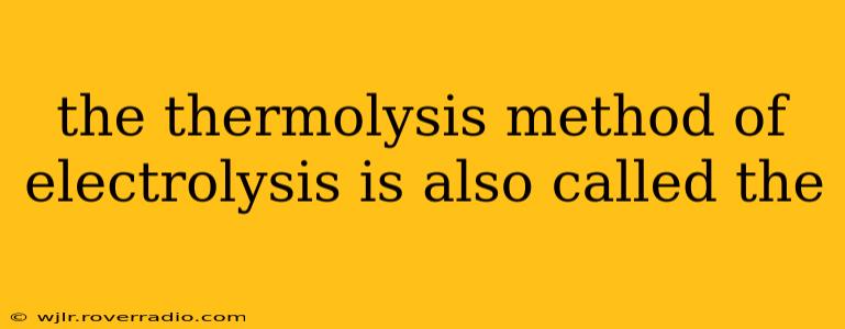 the thermolysis method of electrolysis is also called the