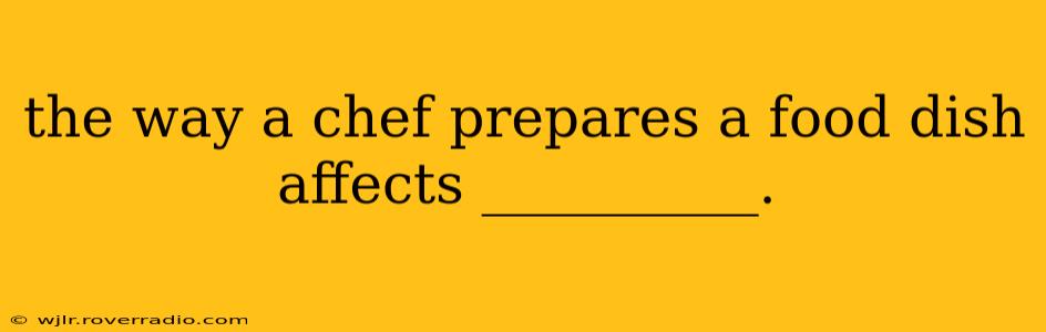 the way a chef prepares a food dish affects __________.