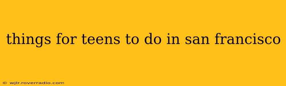 things for teens to do in san francisco