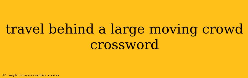 travel behind a large moving crowd crossword